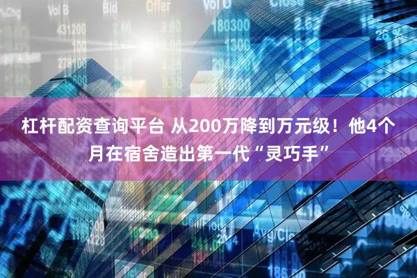 杠杆配资查询平台 从200万降到万元级！他4个月在宿舍造出第一代“灵巧手”