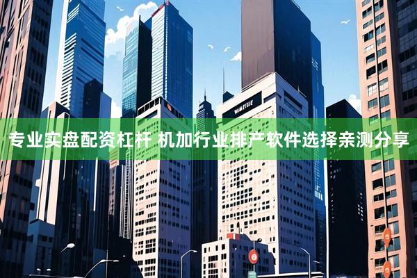 专业实盘配资杠杆 机加行业排产软件选择亲测分享